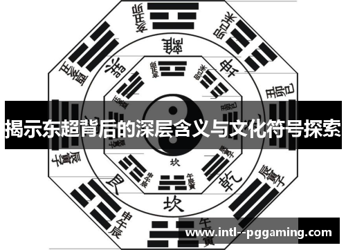 揭示东超背后的深层含义与文化符号探索 揭示东超背后的深层含义与文化符号探索