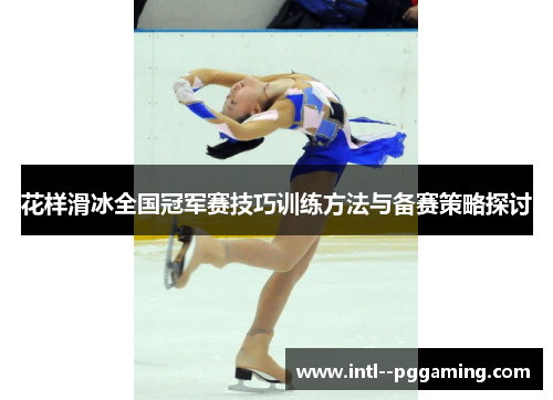 花样滑冰全国冠军赛技巧训练方法与备赛策略探讨 花样滑冰全国冠军赛技巧训练方法与备赛策略探讨