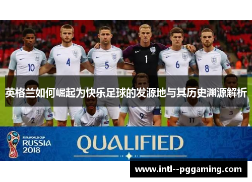 英格兰如何崛起为快乐足球的发源地与其历史渊源解析 英格兰如何崛起为快乐足球的发源地与其历史渊源解析