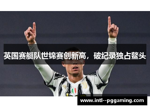 英国赛艇队世锦赛创新高,破纪录独占鳌头 英国赛艇队世锦赛创新高,破纪录独占鳌头