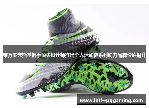 莱万多夫斯基携手顶尖设计师推出个人运动鞋系列助力品牌价值提升