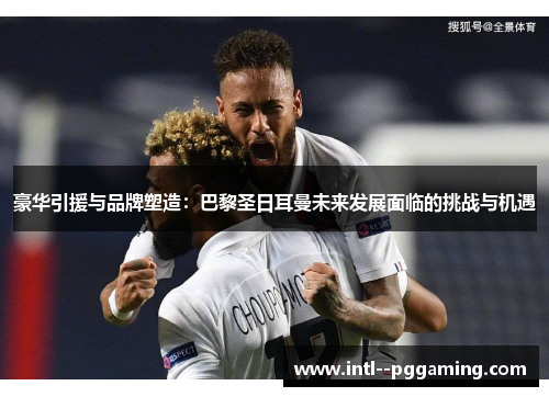 豪华引援与品牌塑造:巴黎圣日耳曼未来发展面临的挑战与机遇 豪华引援与品牌塑造:巴黎圣日耳曼未来发展面临的挑战与机遇