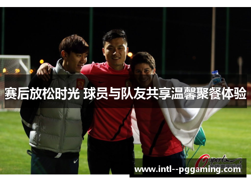 赛后放松时光 球员与队友共享温馨聚餐体验 赛后放松时光 球员与队友共享温馨聚餐体验