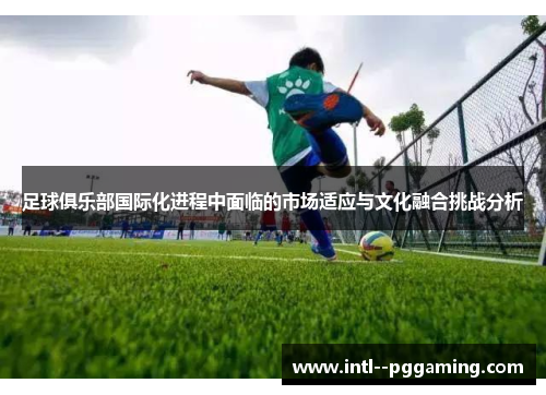 足球俱乐部国际化进程中面临的市场适应与文化融合挑战分析