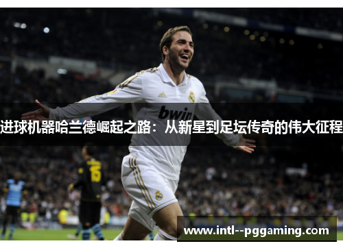 进球机器哈兰德崛起之路：从新星到足坛传奇的伟大征程