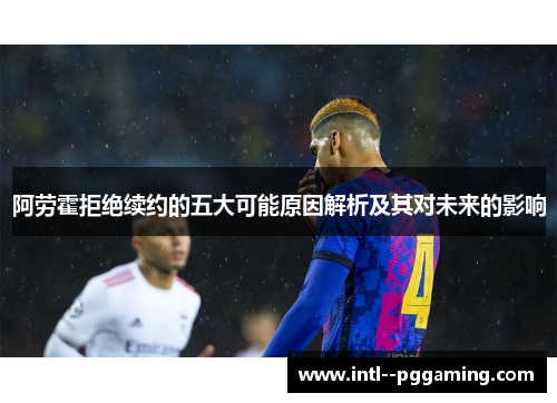 阿劳霍拒绝续约的五大可能原因解析及其对未来的影响