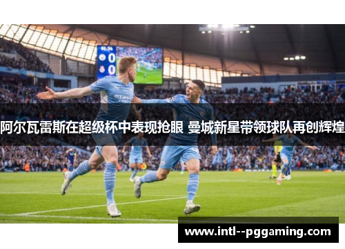 阿尔瓦雷斯在超级杯中表现抢眼 曼城新星带领球队再创辉煌