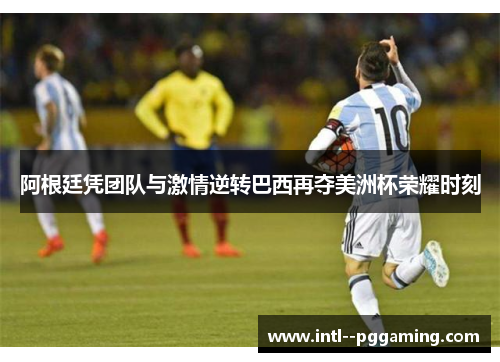 阿根廷凭团队与激情逆转巴西再夺美洲杯荣耀时刻