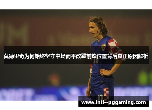 莫德里奇为何始终坚守中场而不改踢前锋位置背后真正原因解析