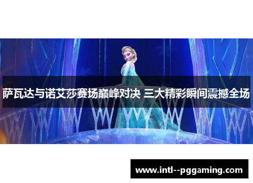 萨瓦达与诺艾莎赛场巅峰对决 三大精彩瞬间震撼全场