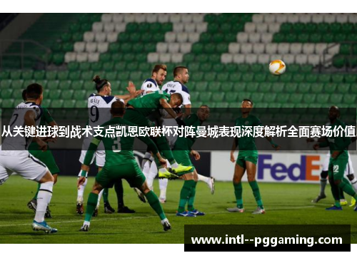 从关键进球到战术支点凯恩欧联杯对阵曼城表现深度解析全面赛场价值