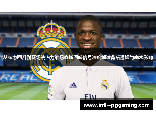 从状态回升到赛场统治力维尼修斯回暖信号深度解读背后逻辑与未来影响