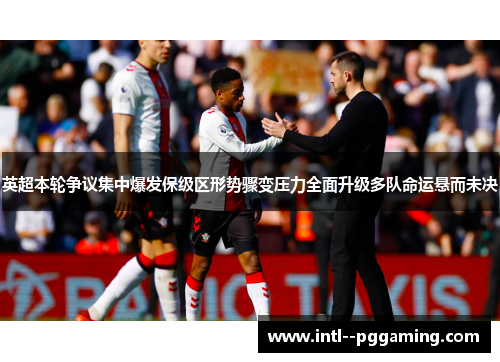 英超本轮争议集中爆发保级区形势骤变压力全面升级多队命运悬而未决