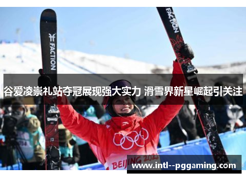 谷爱凌崇礼站夺冠展现强大实力 滑雪界新星崛起引关注