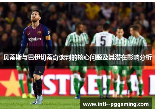 贝蒂斯与巴伊切蒂奇谈判的核心问题及其潜在影响分析