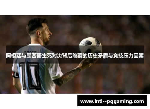阿根廷与墨西哥生死对决背后隐藏的历史矛盾与竞技压力因素