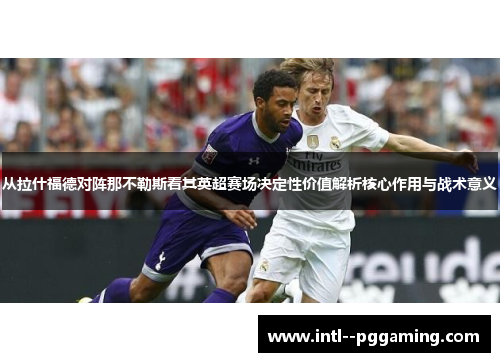 从拉什福德对阵那不勒斯看其英超赛场决定性价值解析核心作用与战术意义