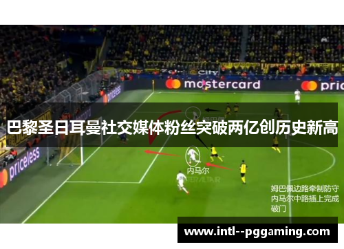巴黎圣日耳曼社交媒体粉丝突破两亿创历史新高 巴黎圣日耳曼社交媒体粉丝突破两亿创历史新高