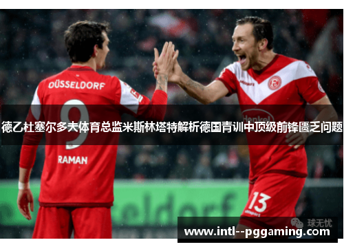 德乙杜塞尔多夫体育总监米斯林塔特解析德国青训中顶级前锋匮乏问题