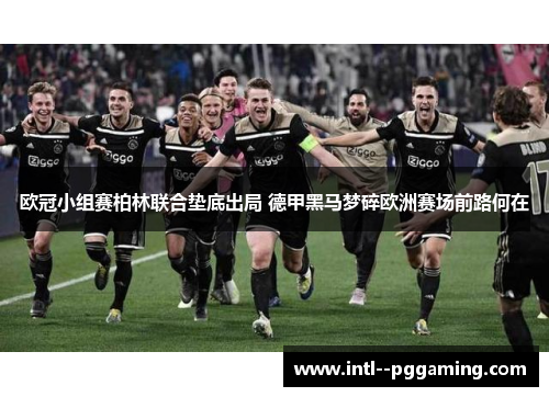 欧冠小组赛柏林联合垫底出局 德甲黑马梦碎欧洲赛场前路何在