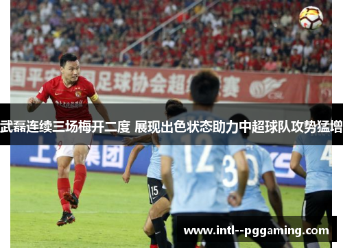 武磊连续三场梅开二度 展现出色状态助力中超球队攻势猛增