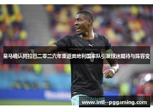 皇马确认阿拉巴二零二六年重返奥地利国家队引发球迷期待与阵容变 皇马确认阿拉巴二零二六年重返奥地利国家队引发球迷期待与阵容变