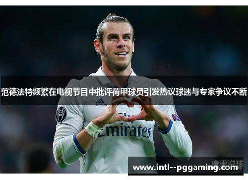 范德法特频繁在电视节目中批评荷甲球员引发热议球迷与专家争议不断 范德法特频繁在电视节目中批评荷甲球员引发热议球迷与专家争议不断