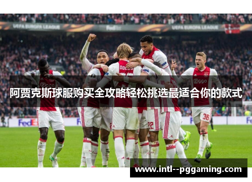 阿贾克斯球服购买全攻略轻松挑选最适合你的款式
