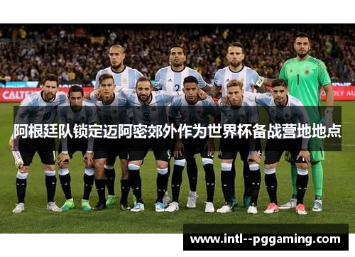 阿根廷队锁定迈阿密郊外作为世界杯备战营地地点 阿根廷队锁定迈阿密郊外作为世界杯备战营地地点
