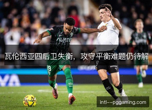 瓦伦西亚四后卫失衡,攻守平衡难题仍待解 瓦伦西亚四后卫失衡,攻守平衡难题仍待解