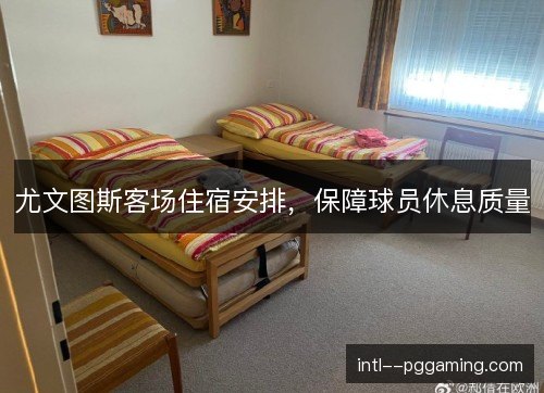尤文图斯客场住宿安排,保障球员休息质量 尤文图斯客场住宿安排,保障球员休息质量