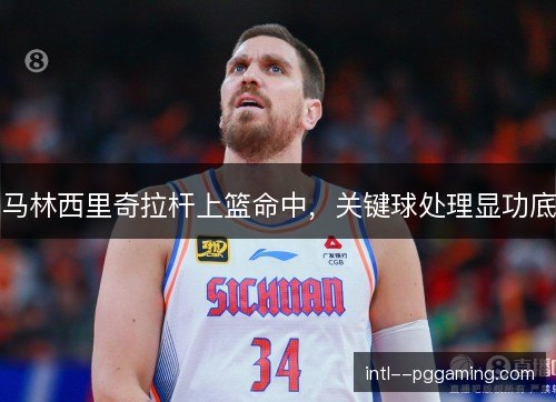 马林西里奇拉杆上篮命中，关键球处理显功底