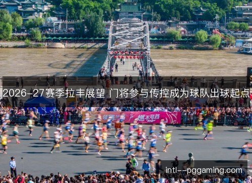 2026-27赛季拉丰展望 门将参与传控成为球队出球起点